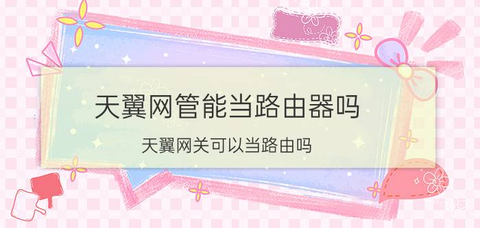 天翼网管能当路由器吗 天翼网关可以当路由吗？